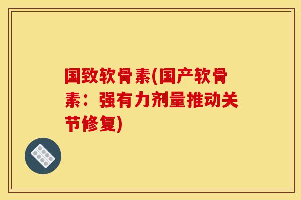 国致软骨素(国产软骨素：强有力剂量推动关节修复)