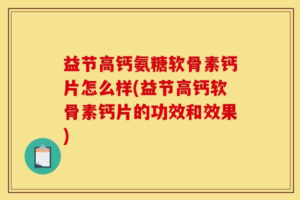 益节高钙氨糖软骨素钙片怎么样(益节高钙软骨素钙片的功效和效果)