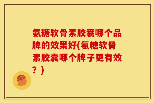 氨糖软骨素胶囊哪个品牌的效果好(氨糖软骨素胶囊哪个牌子更有效？)