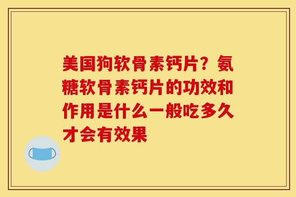 美国狗软骨素钙片？氨糖软骨素钙片的功效和作用是什么一般吃多久才会有效果