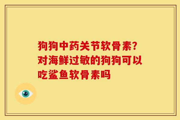 狗狗中药关节软骨素？对海鲜过敏的狗狗可以吃鲨鱼软骨素吗