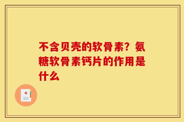 不含贝壳的软骨素？氨糖软骨素钙片的作用是什么