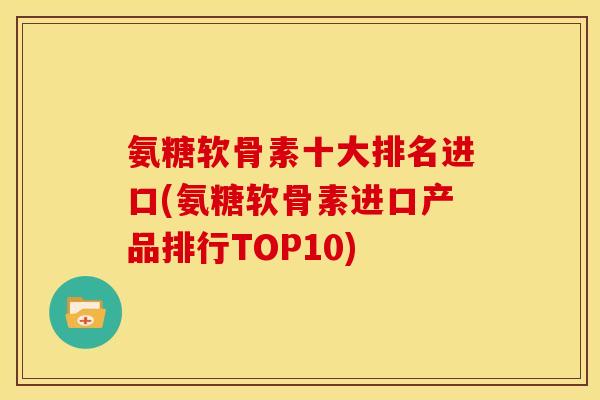 氨糖软骨素十大排名进口(氨糖软骨素进口产品排行TOP10)