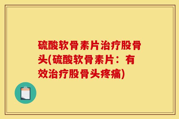硫酸软骨素片治疗股骨头(硫酸软骨素片：有效治疗股骨头疼痛)