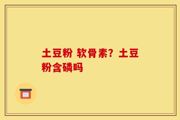 土豆粉 软骨素？土豆粉含磷吗