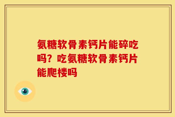 氨糖软骨素钙片能碎吃吗？吃氨糖软骨素钙片能爬楼吗