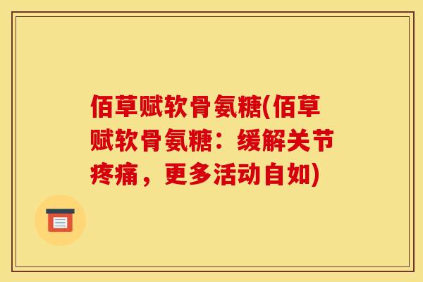 佰草赋软骨氨糖(佰草赋软骨氨糖：缓解关节疼痛，更多活动自如)