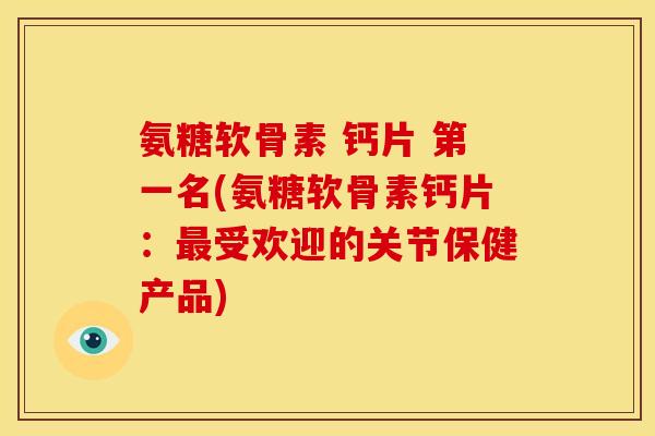 氨糖软骨素 钙片 第一名(氨糖软骨素钙片：最受欢迎的关节保健产品)