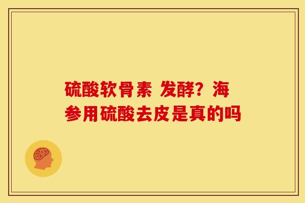 硫酸软骨素 发酵？海参用硫酸去皮是真的吗