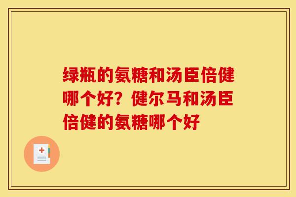 绿瓶的氨糖和汤臣倍健哪个好？健尔马和汤臣倍健的氨糖哪个好