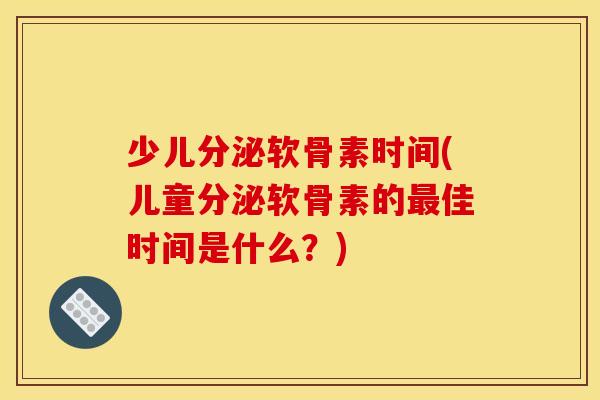 少儿分泌软骨素时间(儿童分泌软骨素的最佳时间是什么？)