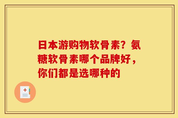 日本游购物软骨素？氨糖软骨素哪个品牌好，你们都是选哪种的