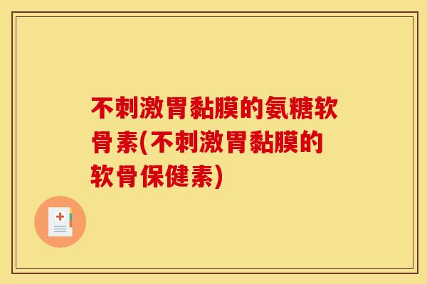 不刺激胃黏膜的氨糖软骨素(不刺激胃黏膜的软骨保健素)
