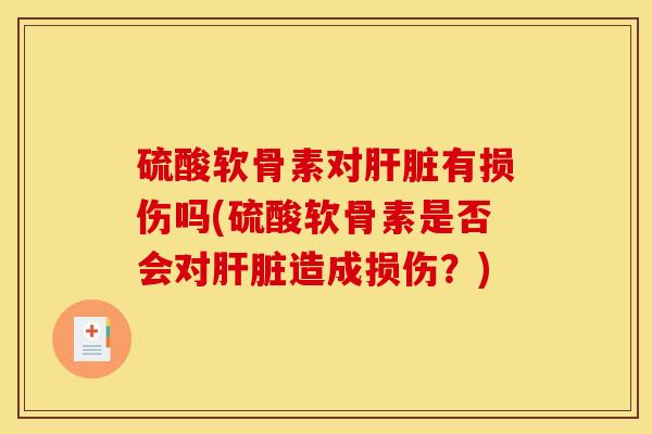 硫酸软骨素对肝脏有损伤吗(硫酸软骨素是否会对肝脏造成损伤？)