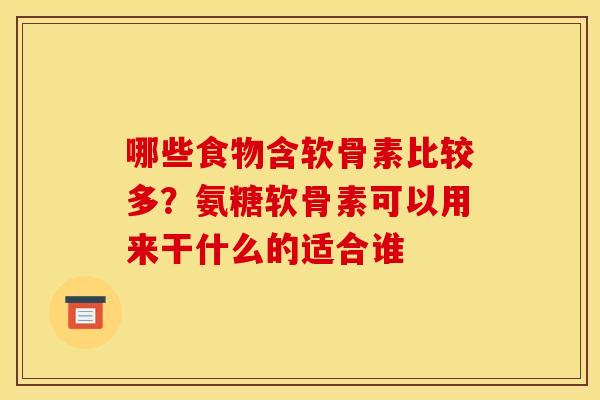 哪些食物含软骨素比较多？氨糖软骨素可以用来干什么的适合谁