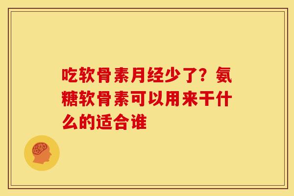 吃软骨素月经少了？氨糖软骨素可以用来干什么的适合谁