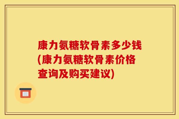 康力氨糖软骨素多少钱(康力氨糖软骨素价格查询及购买建议)