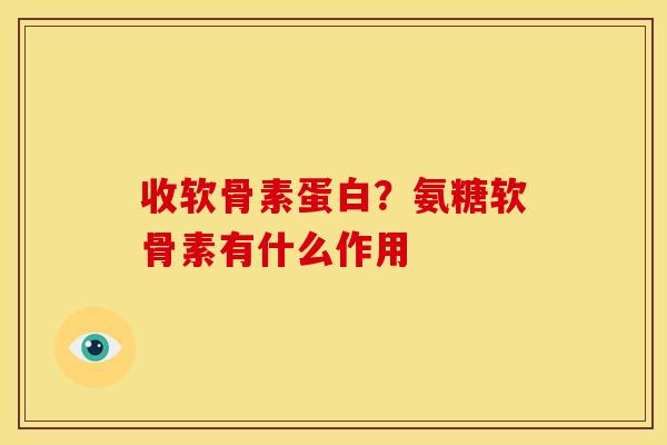 收软骨素蛋白？氨糖软骨素有什么作用