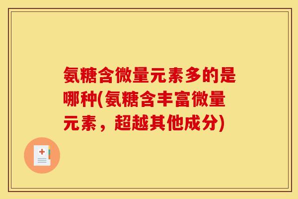 氨糖含微量元素多的是哪种(氨糖含丰富微量元素，超越其他成分)
