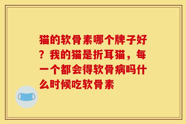 猫的软骨素哪个牌子好？我的猫是折耳猫，每一个都会得软骨病吗什么时候吃软骨素