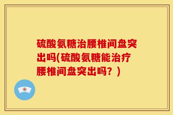 硫酸氨糖治腰椎间盘突出吗(硫酸氨糖能治疗腰椎间盘突出吗？)