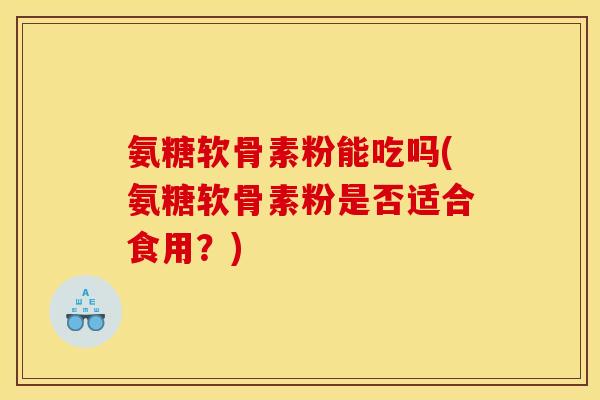 氨糖软骨素粉能吃吗(氨糖软骨素粉是否适合食用？)