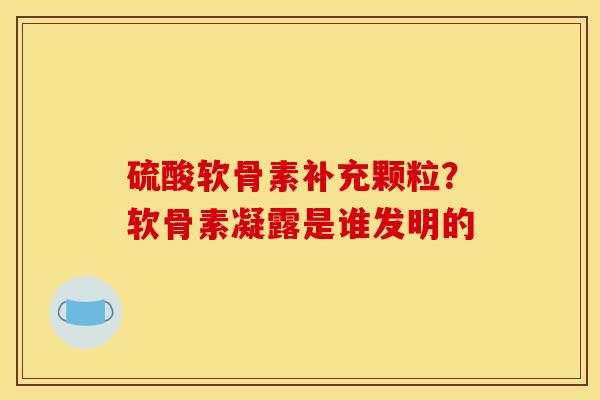 硫酸软骨素补充颗粒？软骨素凝露是谁发明的