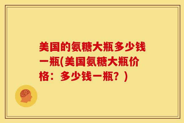 美国的氨糖大瓶多少钱一瓶(美国氨糖大瓶价格：多少钱一瓶？)