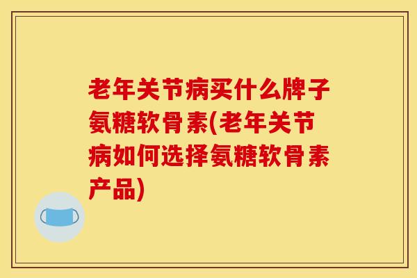 老年关节病买什么牌子氨糖软骨素(老年关节病如何选择氨糖软骨素产品)
