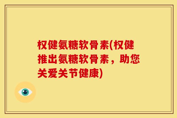 权健氨糖软骨素(权健推出氨糖软骨素，助您关爱关节健康)