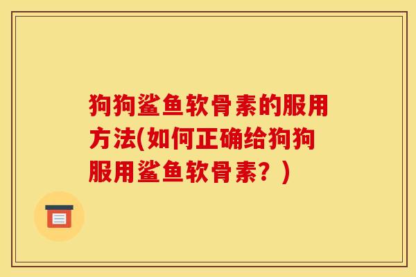狗狗鲨鱼软骨素的服用方法(如何正确给狗狗服用鲨鱼软骨素？)