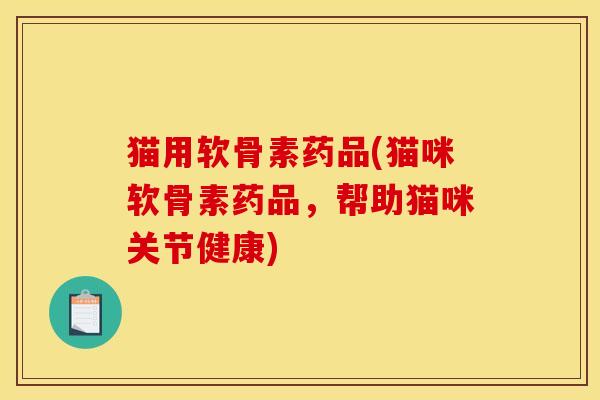 猫用软骨素药品(猫咪软骨素药品，帮助猫咪关节健康)