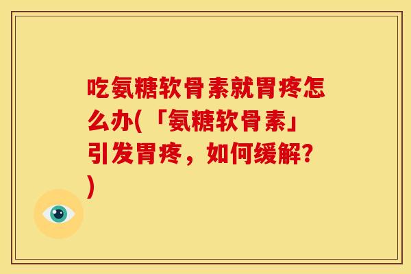 吃氨糖软骨素就胃疼怎么办(「氨糖软骨素」引发胃疼，如何缓解？)