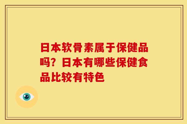 日本软骨素属于保健品吗？日本有哪些保健食品比较有特色