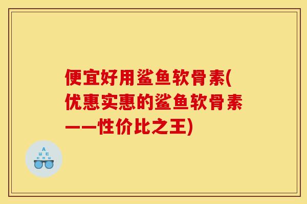 便宜好用鲨鱼软骨素(优惠实惠的鲨鱼软骨素——性价比之王)
