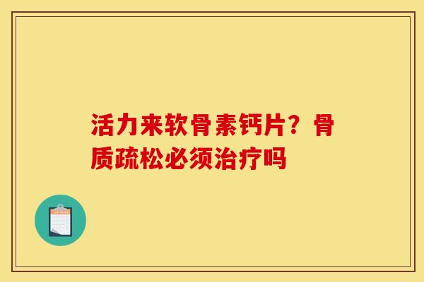 活力来软骨素钙片？骨质疏松必须治疗吗