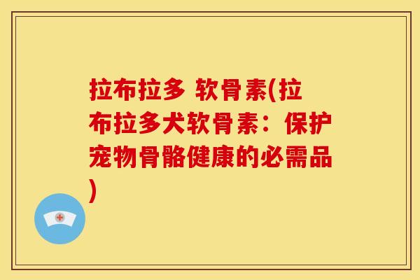 拉布拉多 软骨素(拉布拉多犬软骨素：保护宠物骨骼健康的必需品)