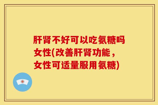 肝肾不好可以吃氨糖吗女性(改善肝肾功能，女性可适量服用氨糖)