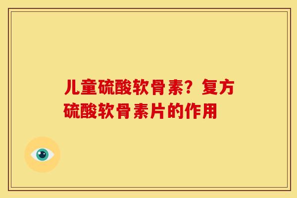 儿童硫酸软骨素？复方硫酸软骨素片的作用