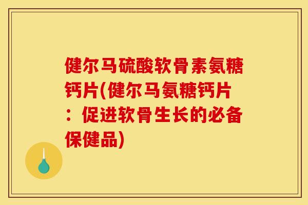 健尔马硫酸软骨素氨糖钙片(健尔马氨糖钙片：促进软骨生长的必备保健品)