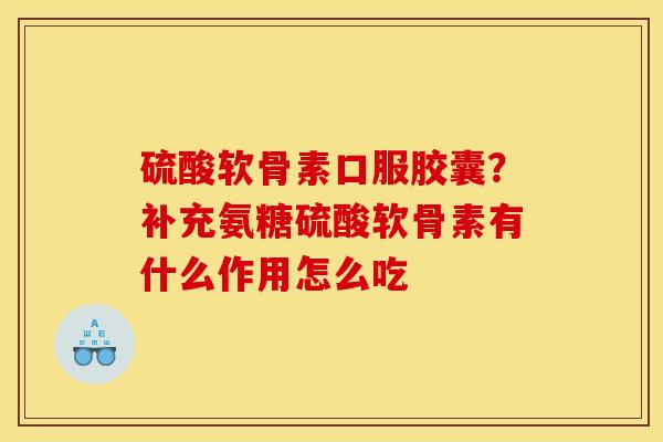 硫酸软骨素口服胶囊？补充氨糖硫酸软骨素有什么作用怎么吃