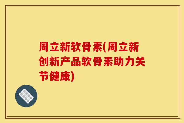 周立新软骨素(周立新创新产品软骨素助力关节健康)
