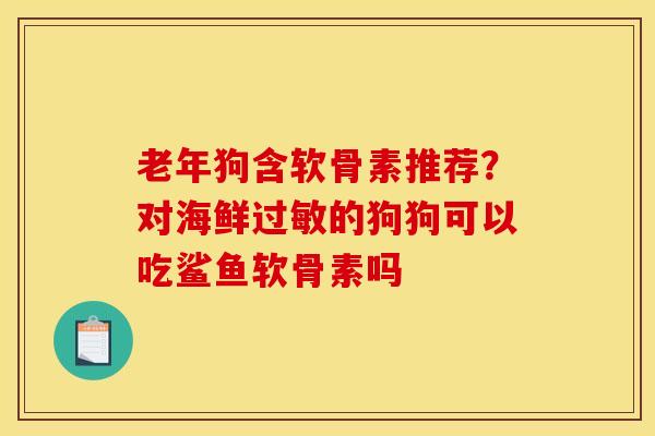 老年狗含软骨素推荐？对海鲜过敏的狗狗可以吃鲨鱼软骨素吗