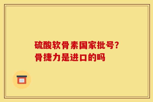 硫酸软骨素国家批号？骨捷力是进口的吗