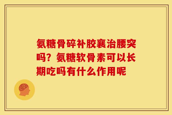 氨糖骨碎补胶襄治腰突吗？氨糖软骨素可以长期吃吗有什么作用呢