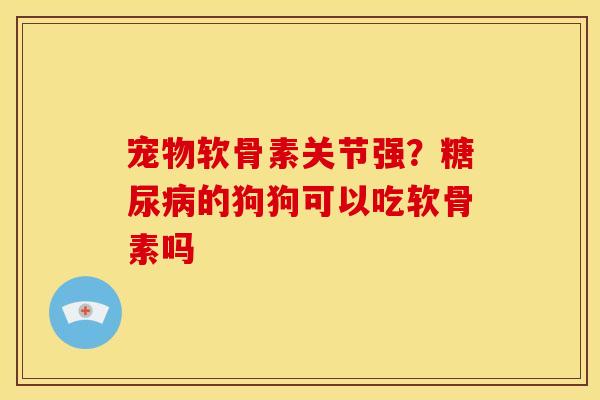 宠物软骨素关节强？糖尿病的狗狗可以吃软骨素吗