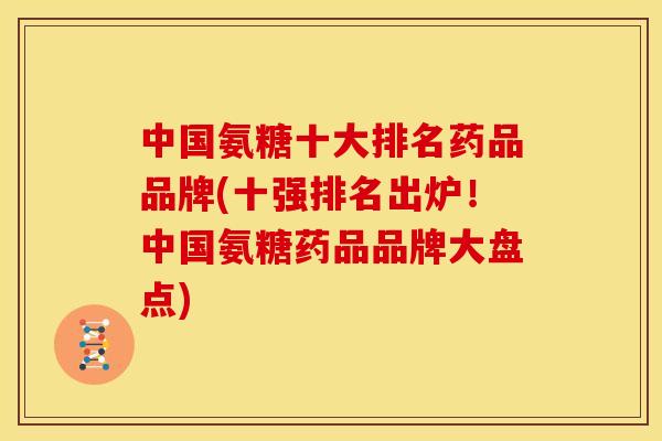 中国氨糖十大排名药品品牌(十强排名出炉！中国氨糖药品品牌大盘点)