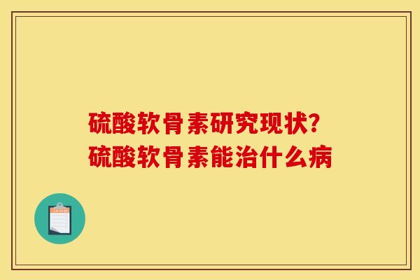 硫酸软骨素研究现状？硫酸软骨素能治什么病