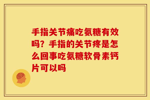 手指关节痛吃氨糖有效吗？手指的关节疼是怎么回事吃氨糖软骨素钙片可以吗