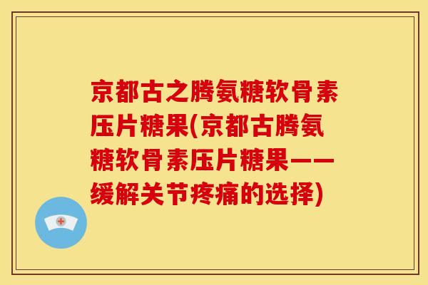 京都古之腾氨糖软骨素压片糖果(京都古腾氨糖软骨素压片糖果——缓解关节疼痛的选择)